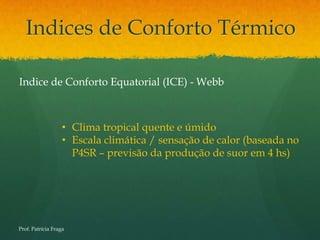 Indices de Conforto Térmico

Indice de Conforto Equatorial (ICE) - Webb



                   • Clima tropical quente e úmido
                   • Escala climática / sensação de calor (baseada no
                     P4SR – previsão da produção de suor em 4 hs)




Prof. Patrícia Fraga
 