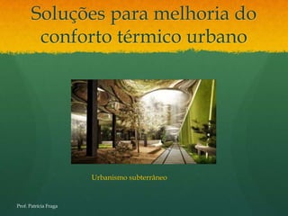 Soluções para melhoria do
        conforto térmico urbano




                       Urbanismo subterrâneo


Prof. Patrícia Fraga
 