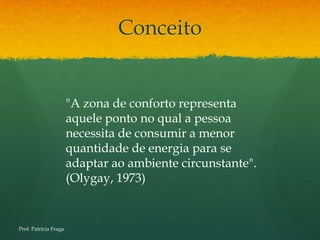 Conceito


                       "A zona de conforto representa
                       aquele ponto no qual a pessoa
                       necessita de consumir a menor
                       quantidade de energia para se
                       adaptar ao ambiente circunstante".
                       (Olygay, 1973)


Prof. Patrícia Fraga
 
