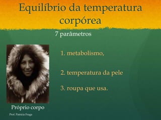 Equilíbrio da temperatura
                 corpórea
                       7 parâmetros


                        1. metabolismo,


                        2. temperatura da pele

                        3. roupa que usa.


 Próprio corpo
Prof. Patrícia Fraga
 