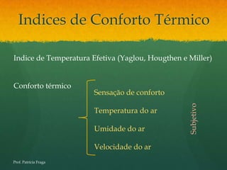 Indices de Conforto Térmico

Indice de Temperatura Efetiva (Yaglou, Hougthen e Miller)


Conforto térmico
                       Sensação de conforto




                                                  Subjetivo
                       Temperatura do ar

                       Umidade do ar

                       Velocidade do ar
Prof. Patrícia Fraga
 