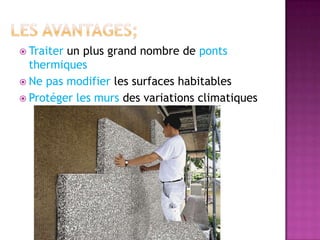  Traiter un plus grand nombre de ponts
thermiques
 Ne pas modifier les surfaces habitables
 Protéger les murs des variations climatiques
 
