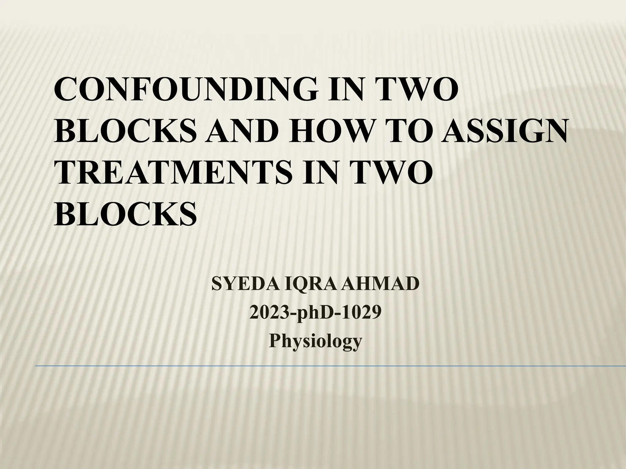 CONFOUNDING IN TWO
BLOCKS AND HOW TO ASSIGN
TREATMENTS IN TWO
BLOCKS
SYEDA IQRAAHMAD
2023-phD-1029
Physiology
 
