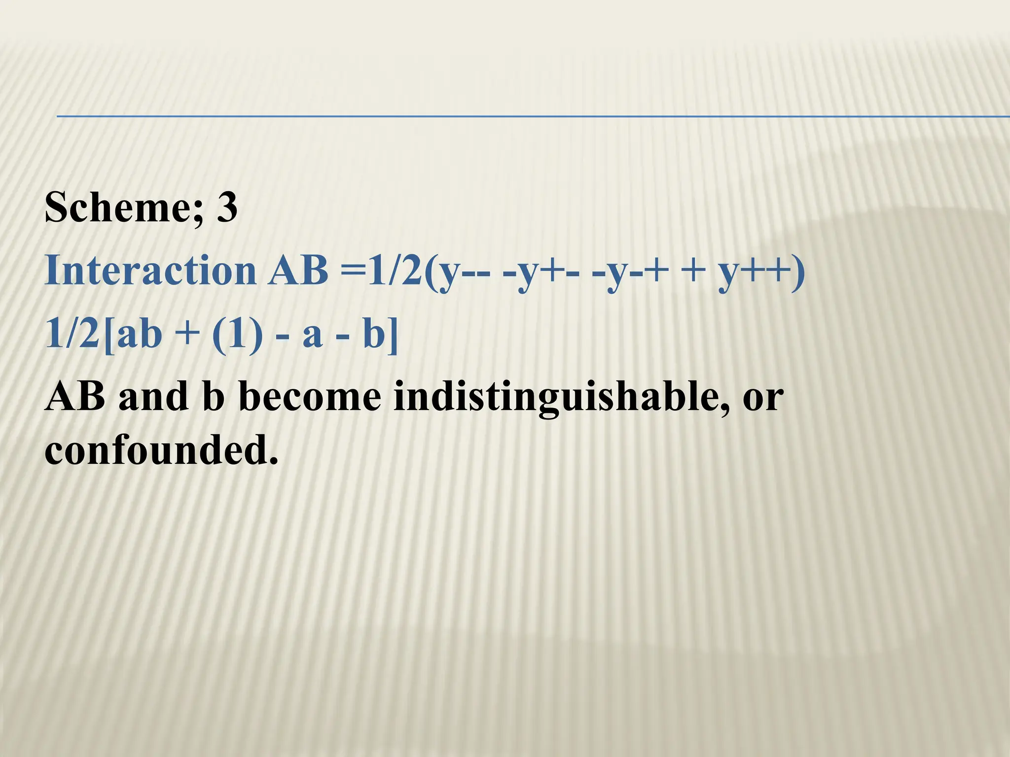 Scheme; 3
Interaction AB =1/2(y-- -y+- -y-+ + y++)
1/2[ab + (1) - a - b]
AB and b become indistinguishable, or
confounded.
 