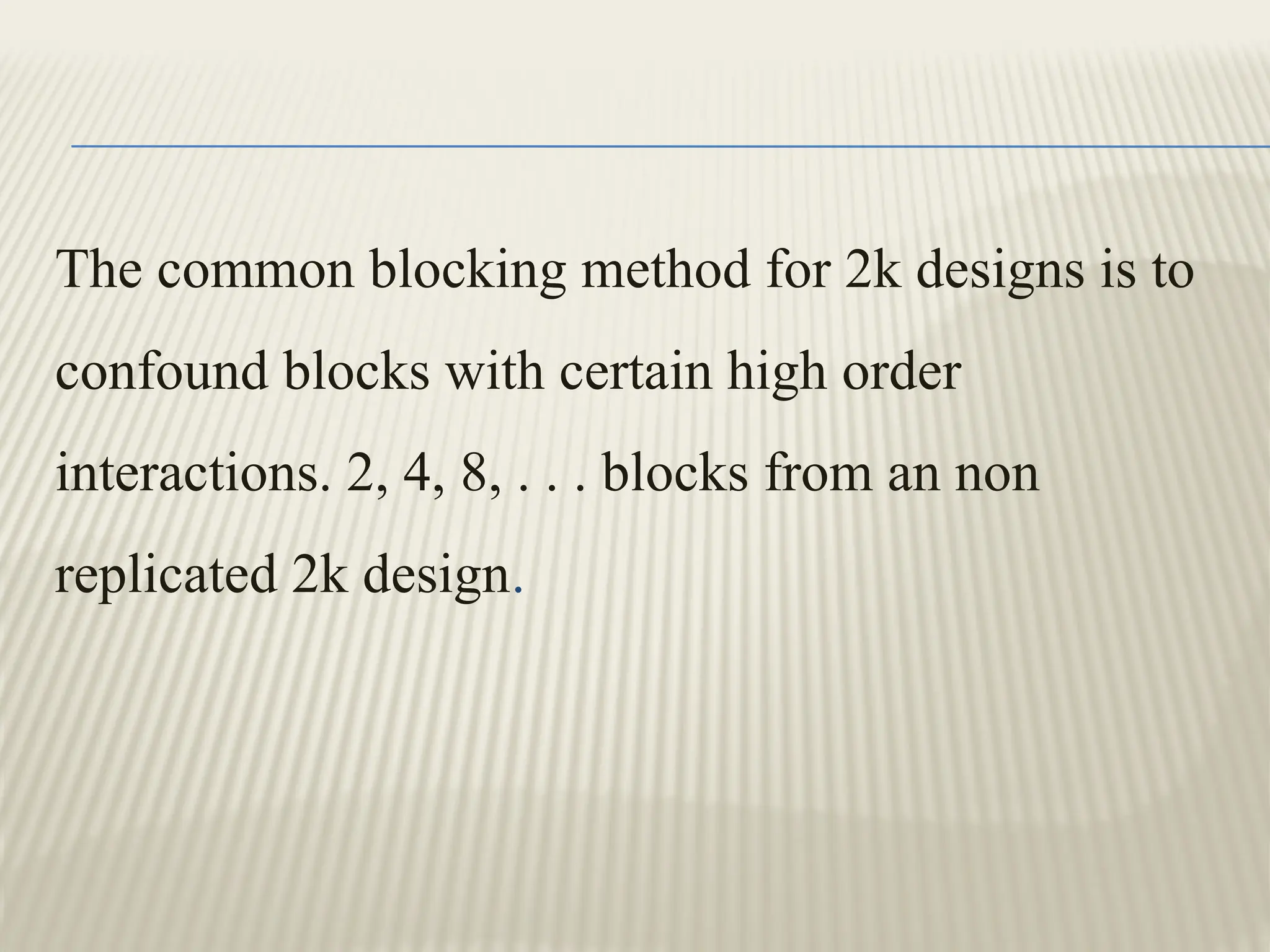 The common blocking method for 2k designs is to
confound blocks with certain high order
interactions. 2, 4, 8, . . . blocks from an non
replicated 2k design.
 
