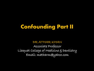 Confounding Part II
DR ATHAR KHAN
Associate Professor
Liaquat College of Medicine & Dentistry
Email: matharm@yahoo.com
 
