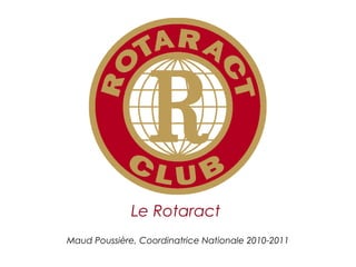 Le Rotaract
Maud Poussière, Coordinatrice Nationale 2010-2011

                                CODIFAM - mercredi 29 septembre 2010 - Quimper
 