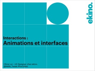 Interactions : 
Animations et interfaces 
Olivia Lor - UX Designer chez ekino. 
@Melle_Tweek #ParisWeb 
 