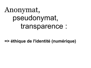 Anonymat,
  pseudonymat,
    transparence :
=> éthique de l'identité (numérique)
 