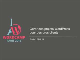 Gérer des projets WordPress
pour des gros clients
Emilie LEBRUN
 
