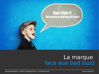 Oyez Oyez !!
                                                         Découvrez le bad buzz du jour !




                                                               La marque
                                                        face aux bad buzz 
Ronan Boussicaud | Cantine numérique Paris | le 16 janvier 2013                            www.useweb.fr
 