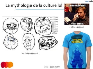 La mythologie de la culture lol



                                                           « Même » pas peur




         ♫♪ Trololololololo ♪♫




                                 « Fail » pas le malin !
 
