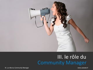 III. le rôle du
                                    Community Manager      
III. Le rôle du Community Manager                    www.useweb.fr
 