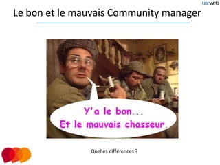 Le bon et le mauvais Community manager




               Quelles différences ?
 