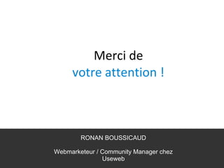 Merci de
     votre attention !



        RONAN BOUSSICAUD

Webmarketeur / Community Manager chez
               Useweb             55
 