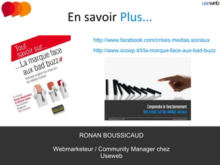 En savoir Plus...
            http://www.facebook.com/crises.medias.sociaux
            http://www.scoop.it/t/la-marque-face-aux-bad-buzz




        RONAN BOUSSICAUD

Webmarketeur / Community Manager chez
               Useweb
 