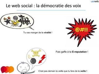Le web social : la démocratie des voix




        Tu vas manger de la viralité !




                                         Fais gaffe à ta E-reputation !




                       C'est pas demain la veille que tu fera de la veille !
 