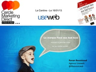 La Cantine - Le 16/01/13




       La marque Face aux bad buzz

              Anticiper et gérer les crises

               sur les médias sociaux




                                         Ronan Boussicaud
                                         Agence Useweb
                                         @Rboussicaud
 