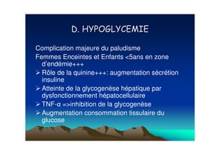 Complication majeure du paludisme
Femmes Enceintes et Enfants <5ans en zone
  d’endémie+++
  Rôle de la quinine+++: augmentation sécrétion
  insuline
  Atteinte de la glycogenèse hépatique par
  dysfonctionnement hépatocellulaire
  TNF- =>inhibition de la glycogenèse
  Augmentation consommation tissulaire du
  glucose
 