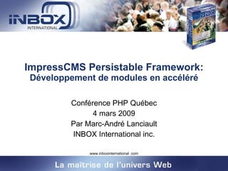 ImpressCMS Persistable Framework:  Développement de modules en accéléré Conférence PHP Québec 4 mars 2009 Par Marc-André Lanciault INBOX International inc. 