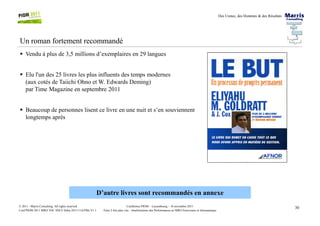 Des Usines, des Hommes & des Résultats
Un roman fortement recommandé
Vendu à plus de 3,5 millions d’exemplaires en 29 langues
Elu l'un des 25 livres les plus influents des temps modernes
(aux cotés de Taiichi Ohno et W. Edwards Deming)
par Time Magazine en septembre 2011
Beaucoup de personnes lisent ce livre en une nuit et s’en souviennent
30Conférence PIOM – Luxembourg – 16 novembre 2011
Faire 2 fois plus vite : Améliorations des Performances en MRO Ferroviaire et Aéronautique
© 2011 - Marris Consulting. All rights reserved.
Conf PIOM 2011 MRO TOC SNCF Delta 20111116 PMs V1.1
Beaucoup de personnes lisent ce livre en une nuit et s’en souviennent
longtemps après
D’autre livres sont recommandés en annexe
 