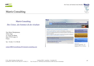 Des Usines, des Hommes & des Résultats
Marris Consulting
Marris Consulting
Des Usines, des hommes & des résultats
Tour Maine Montparnasse
47Conférence PIOM – Luxembourg – 16 novembre 2011
Faire 2 fois plus vite : Améliorations des Performances en MRO Ferroviaire et Aéronautique
© 2011 - Marris Consulting. All rights reserved.
Conf PIOM 2011 MRO TOC SNCF Delta 20111116 PMs V1.1
Tour Maine Montparnasse
27ème étage
33, avenue du Maine
Paris 75755 Cedex 15
France
Tel. +33 (0) 1 71 19 90 40
contact-MRO-Luxembourg-2011@marris-consulting.com
 