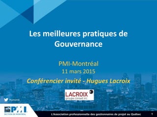 1
Les meilleures pratiques de
Gouvernance
PMI-Montréal
11 mars 2015
Conférencier invité - Hugues Lacroix
 