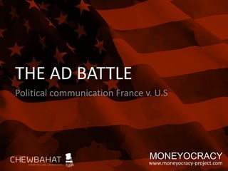 THE AD BATTLE
Political communication France v. U.S




                                MONEYOCRACY
                                www.moneyocracy-project.com
 