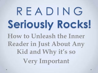 READING
Seriously Rocks!
How to Unleash the Inner
Reader in Just About Any
  Kid and Why it’s so
    Very Important
 