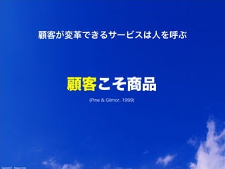 Copyright &copy; Masaya Ando
(Pine & Gilmor, 1999)
顧客こそ商品
顧客が変革できるサービスは人を呼ぶ
 