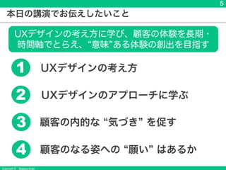 Copyright &copy; Masaya Ando
5
本日の講演でお伝えしたいこと
UXデザインの考え方に学び、顧客の体験を長期・
時間軸でとらえ、 意味 ある体験の創出を目指す
UXデザインのアプローチに学ぶ
2
顧客の内的な 気づき を促す
3
UXデザインの考え方
1
顧客のなる姿への 願い はあるか
4
 