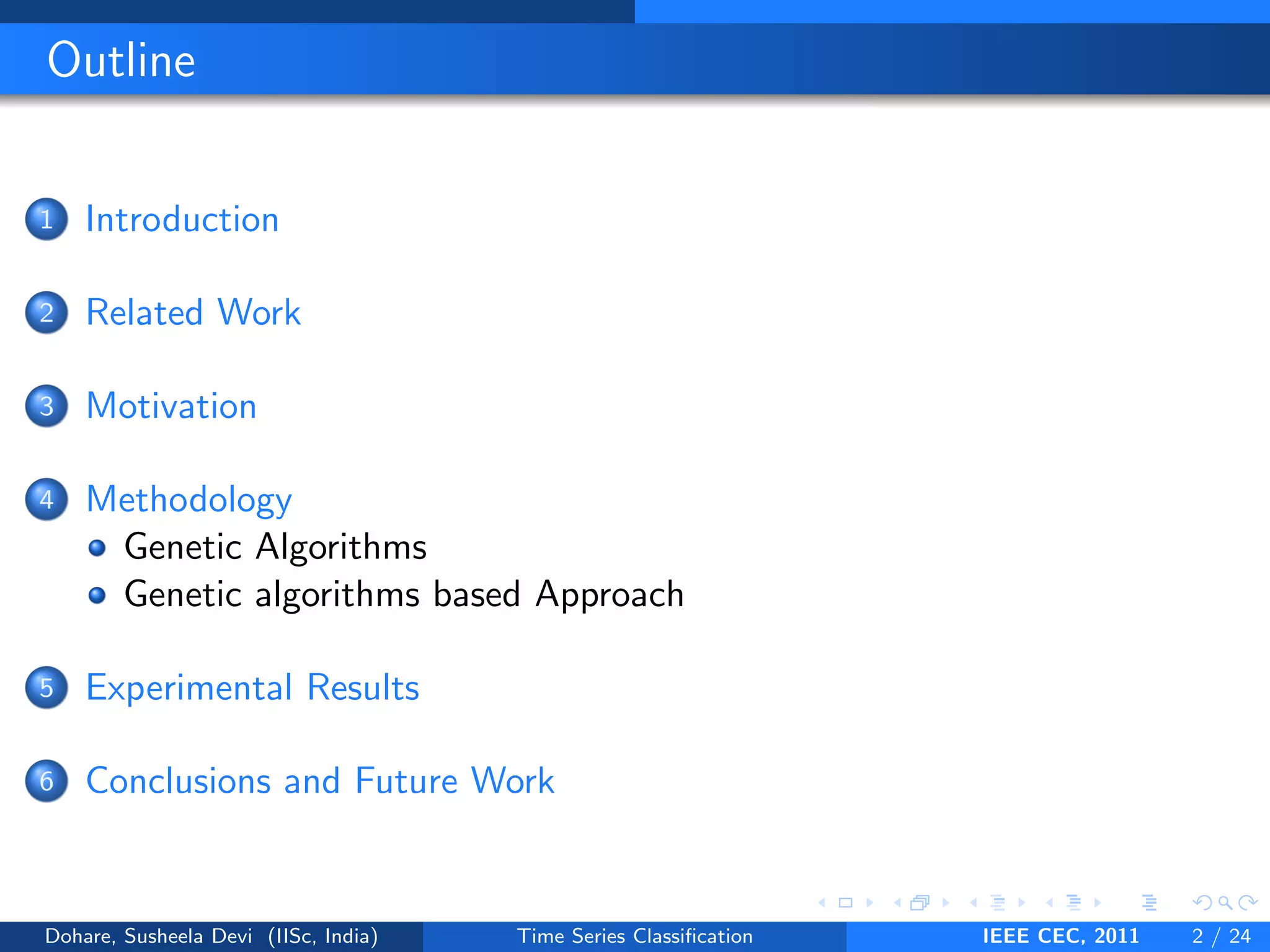 Outline
1 Introduction
2 Related Work
3 Motivation
4 Methodology
Genetic Algorithms
Genetic algorithms based Approach
5 Experimental Results
6 Conclusions and Future Work
Dohare, Susheela Devi (IISc, India) Time Series Classification IEEE CEC, 2011 2 / 24
 