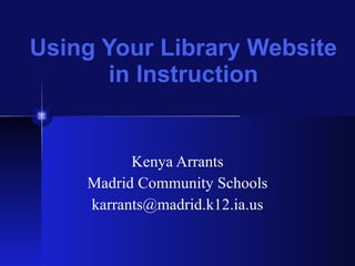 Using Your Library Website in Instruction Kenya Arrants Madrid Community Schools [email_address] 