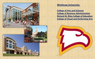 Winthrop University:

College of Arts and Sciences
College of Business Administration
Richard W. Riley College of Education
College of Visual and Performing Arts
 