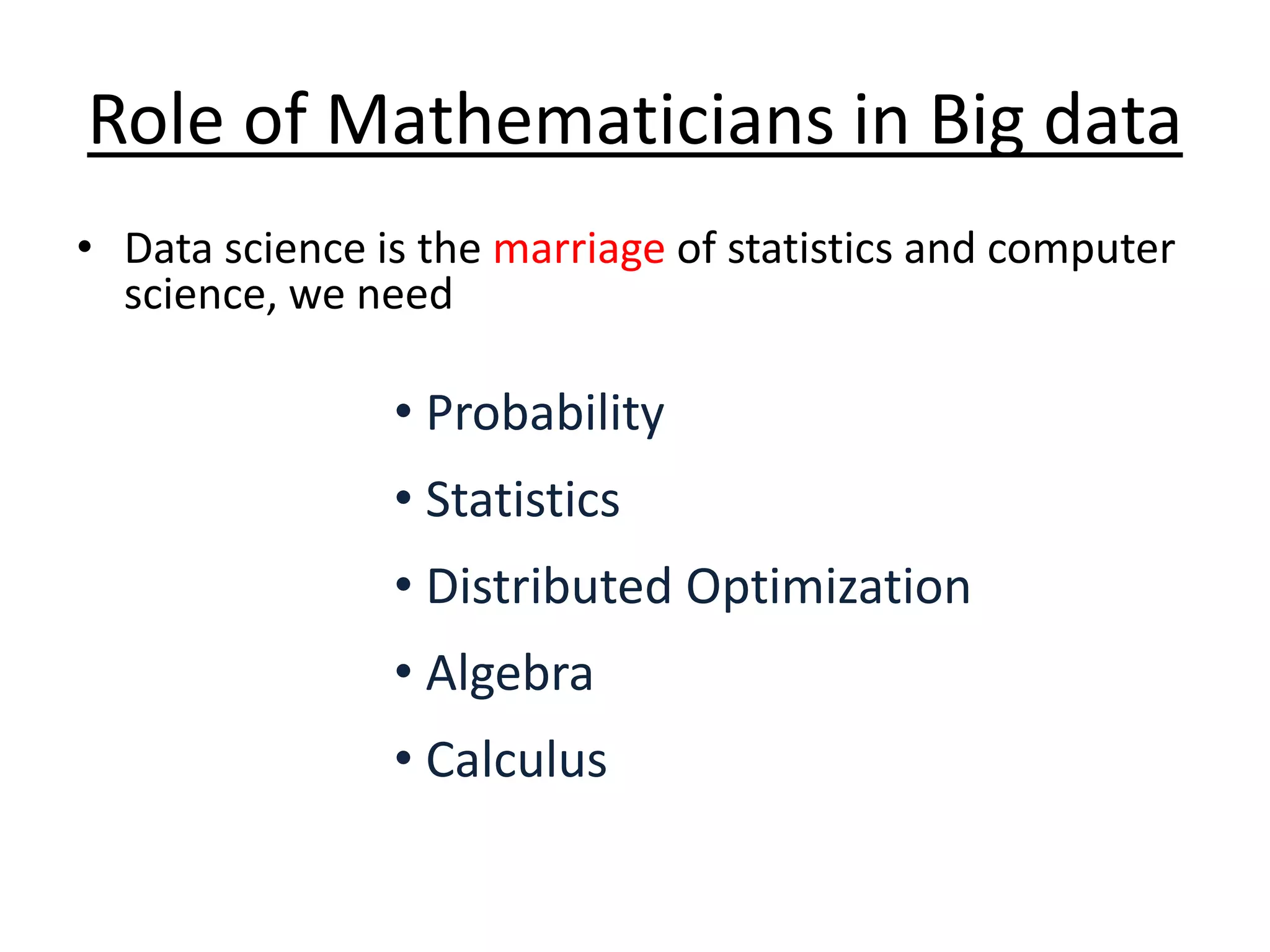 Role of Mathematicians in Big data • Data science is the marriage of statistics and computer science, we need • Probability • Statistics • Distributed Optimization • Algebra • Calculus 