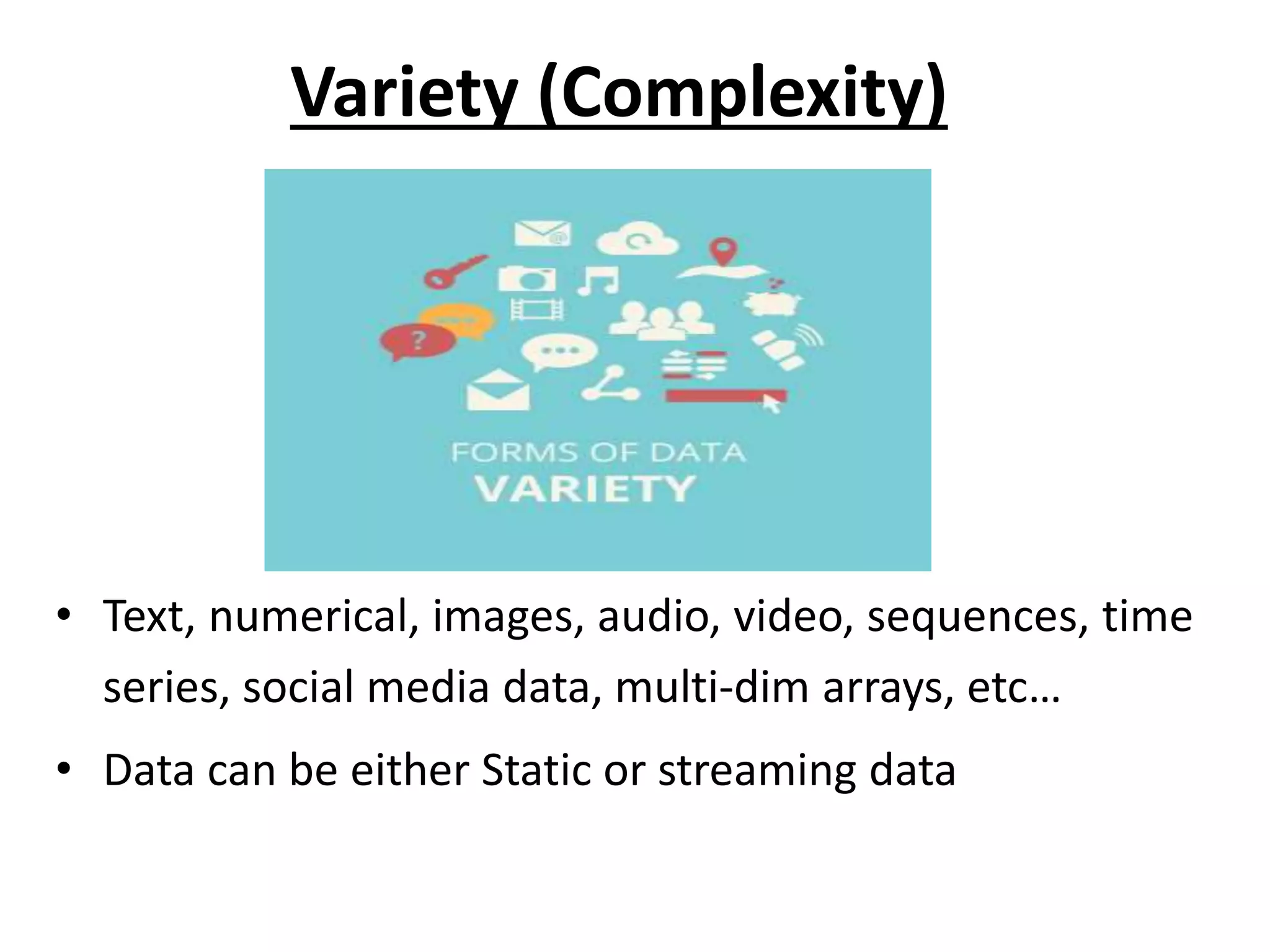 Variety (Complexity) • Text, numerical, images, audio, video, sequences, time series, social media data, multi-dim arrays, etc… • Data can be either Static or streaming data 