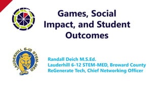 Games, Social
Impact, and Student
Outcomes
Randall Deich M.S.Ed.
Lauderhill 6-12 STEM-MED, Broward County
ReGenerate Tech, Chief Networking Officer
 