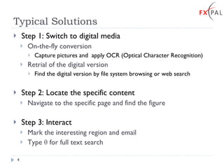 Typical Solutions Step 1: Switch to digital media On-the-fly conversion Capture pictures and  apply OCR (Optical Character Recognition) Retrial of the digital version Find the digital version by file system browsing or web search Step 2: Locate the specific content Navigate to the specific page and find the figure  Step 3: Interact Mark the interesting region and email Type  θ  for full text search 