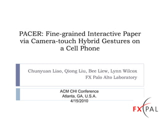 PACER: Fine-grained Interactive Paper via Camera-touch Hybrid Gestures on a Cell Phone Chunyuan Liao, Qiong Liu, Bee Liew, Lynn Wilcox FX Palo Alto Laboratory ACM CHI Conference Atlanta, GA, U.S.A. 4/15/2010 