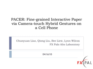 PACER: Fine-grained Interactive Paper via Camera-touch Hybrid Gestures on a Cell Phone Chunyuan Liao, Qiong Liu, Bee Liew, Lynn Wilcox FX Palo Alto Laboratory ACM CHI Conference Atlanta, GA, U.S.A. 4/15/2010 