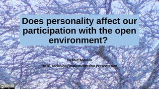 Does personality affect our
participation with the open
environment?
Debbie Meakin
H818, Inclusion/Implementation Presentation

 