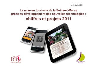 Le 10 février 2011



      La mise en tourisme de la Seine-et-Marne
grâce au développement des nouvelles technologies :
         chiffres et projets 2011
 