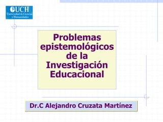Problemas
   epistemológicos
         de la
    Investigación
     Educacional


Dr.C Alejandro Cruzata Martínez
 