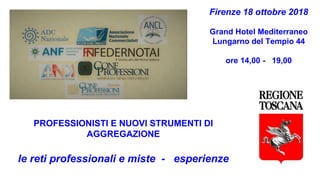 Firenze 18 ottobre 2018
Grand Hotel Mediterraneo
Lungarno del Tempio 44
ore 14,00 - 19,00
PROFESSIONISTI E NUOVI STRUMENTI DI
AGGREGAZIONE
le reti professionali e miste - esperienze
 