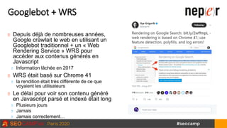 Googlebot + WRS
Depuis déjà de nombreuses années,
Google crawlait le web en utilisant un
Googlebot traditionnel + un « Web...