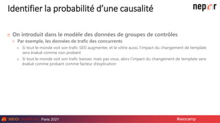 Paris 2021 #seocamp
Identifier la probabilité d’une causalité
On introduit dans le modèle des données de groupes de contrô...