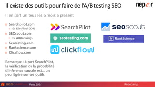 Paris 2021 #seocamp
Il existe des outils pour faire de l’A/B testing SEO
Searchpilot.com
Ex Distilled ODN
SEOscout.com
Ex ...