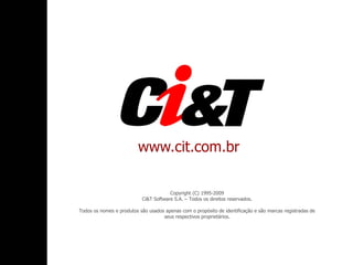 www.cit.com.br

                                       Copyright (C) 1995-2009
                           Ci&T Software S.A. – Todos os direitos reservados.

Todos os nomes e produtos são usados apenas com o propósito de identificação e são marcas registradas de
                                    seus respectivos proprietários.
 