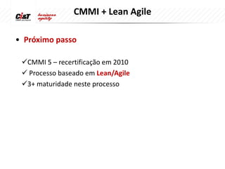 CMMI + Lean Agile

• Próximo passo

 CMMI 5 – recertificação em 2010
  Processo baseado em Lean/Agile
 3+ maturidade neste processo
 