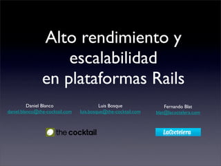 Alto rendimiento y
                    escalabilidad
                en plataformas Rails
          Daniel Blanco                   Luis Bosque               Fernando Blat
daniel.blanco@the-cocktail.com   luis.bosque@the-cocktail.com   blat@lacoctelera.com
 